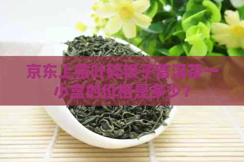 京东上茶叶碎银子普洱茶一小盒的价格是多少？