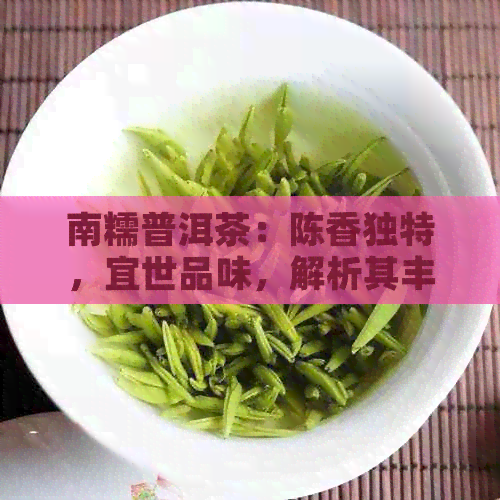 南糯普洱茶：陈香独特，宜世品味，解析其丰富成分与多样功效