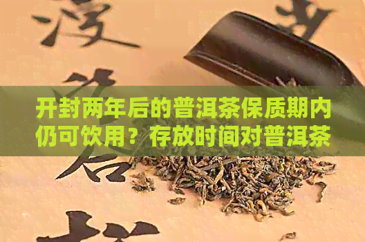 开封两年后的普洱茶保质期内仍可饮用？存放时间对普洱茶品质的影响