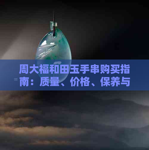 周大福和田玉手串购买指南：质量、价格、保养与搭配建议一应俱全