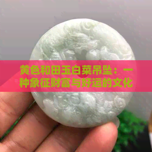 黄色和田玉白菜吊坠：一种象征财富与好运的文化符号