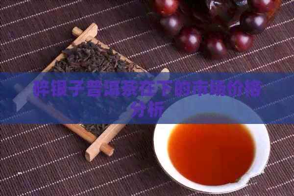 碎银子普洱茶在下的市场价格分析