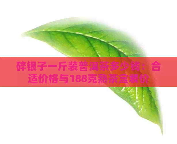 碎银子一斤装普洱茶多少钱：合适价格与188克熟茶盒装价