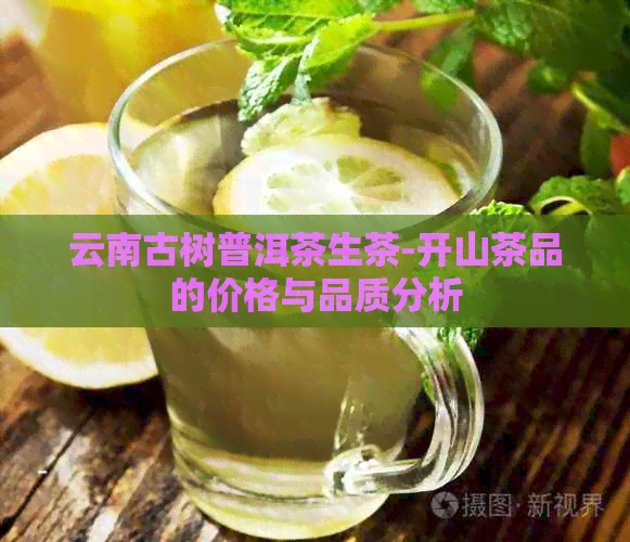 云南古树普洱茶生茶-开山茶品的价格与品质分析