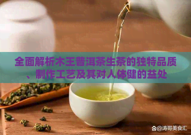 全面解析木王普洱茶生茶的独特品质、制作工艺及其对人体健的益处