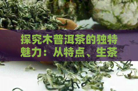 探究木普洱茶的独特魅力：从特点、生茶、普洱、古树等方面进行全面解析