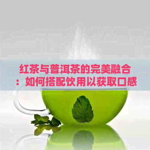 红茶与普洱茶的完美融合：如何搭配饮用以获取口感和健效益？