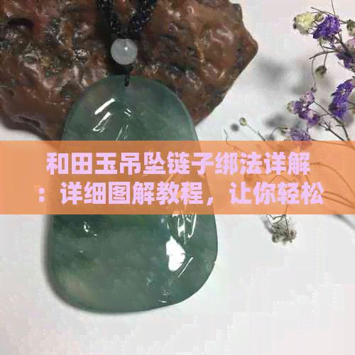 和田玉吊坠链子绑法详解：详细图解教程，让你轻松掌握打结技巧