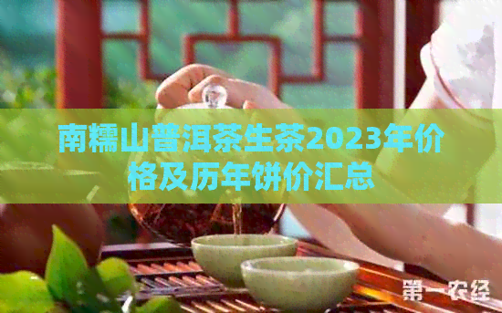 南糯山普洱茶生茶2023年价格及历年饼价汇总