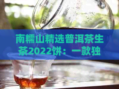 南糯山精选普洱茶生茶2022饼：一款独特的云南茶体验，品质与价格对比分析