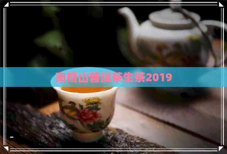 南糯山普洱茶生茶2019