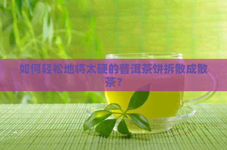 如何轻松地将太硬的普洱茶饼拆散成散茶？