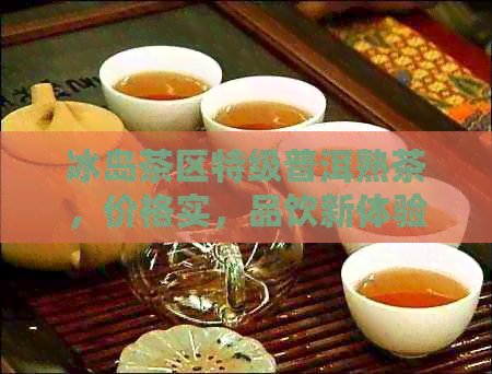 冰岛茶区特级普洱熟茶，价格实，品饮新体验！