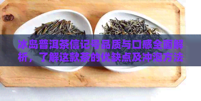 冰岛普洱茶信记号品质与口感全面解析，了解这款茶的优缺点及冲泡方法