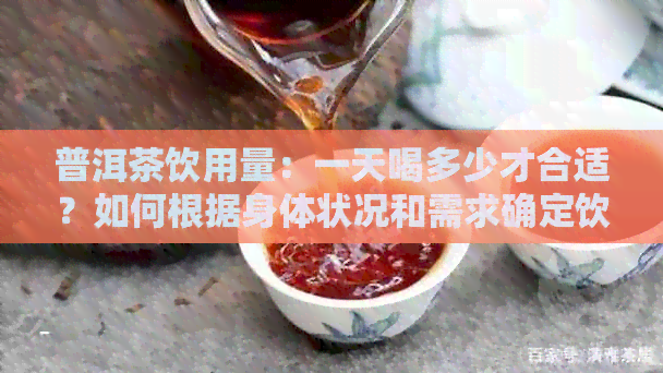 普洱茶饮用量：一天喝多少才合适？如何根据身体状况和需求确定饮用量