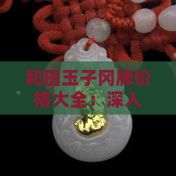 和田玉子冈牌价格大全：深入了解和田玉子冈牌子的各类价格、品质及购买建议