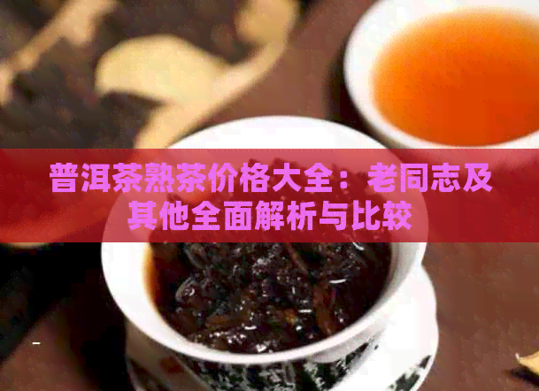 普洱茶熟茶价格大全：老同志及其他全面解析与比较