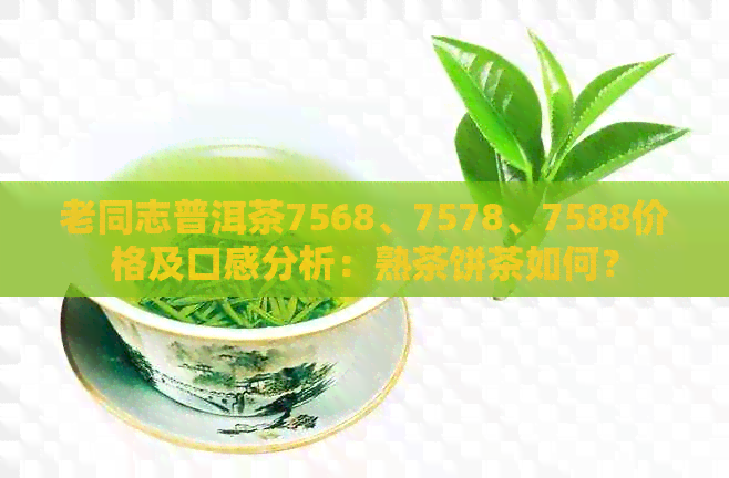 老同志普洱茶7568、7578、7588价格及口感分析：熟茶饼茶如何？