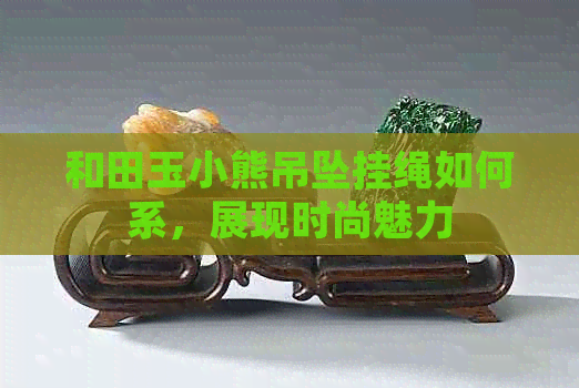 和田玉小熊吊坠挂绳如何系，展现时尚魅力