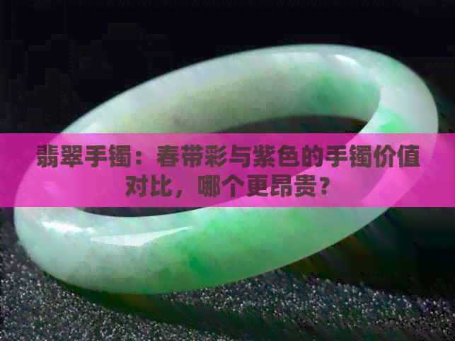 翡翠手镯：春带彩与紫色的手镯价值对比，哪个更昂贵？