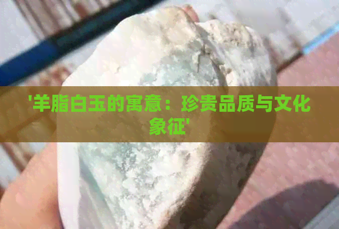 '羊脂白玉的寓意：珍贵品质与文化象征'