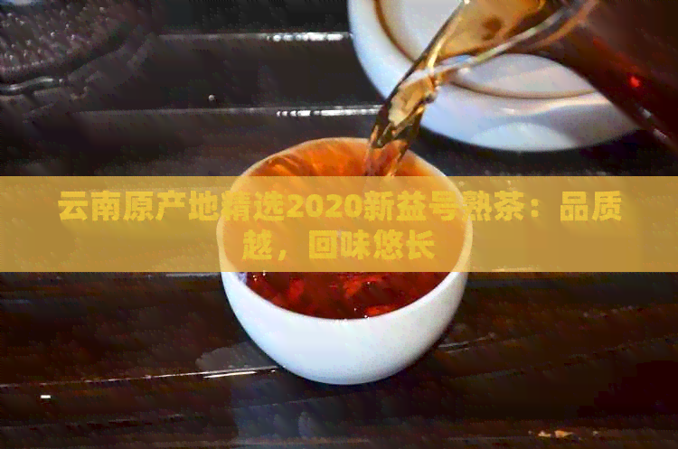 云南原产地精选2020新益号熟茶：品质越，回味悠长