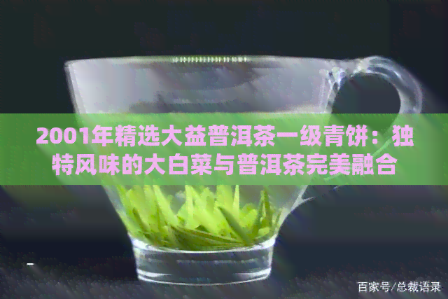 2001年精选大益普洱茶一级青饼：独特风味的大白菜与普洱茶完美融合