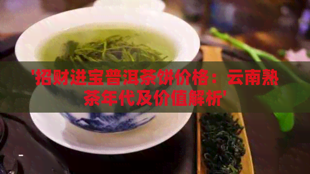 '招财进宝普洱茶饼价格：云南熟茶年代及价值解析'