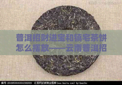 普洱招财进宝和镇宅茶饼怎么摆放——云南普洱招财进宝茶饼年代及摆放建议