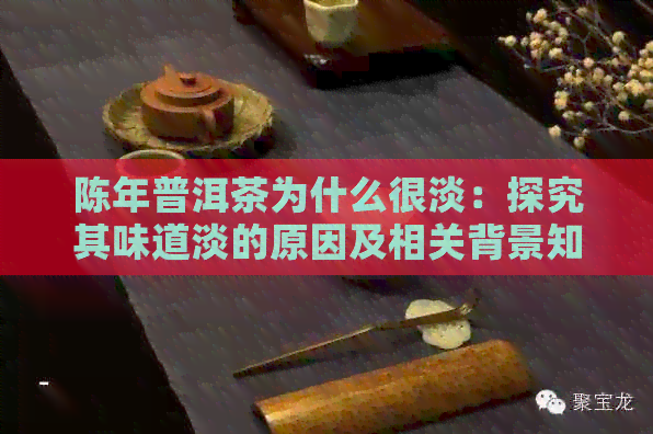 陈年普洱茶为什么很淡：探究其味道淡的原因及相关背景知识。