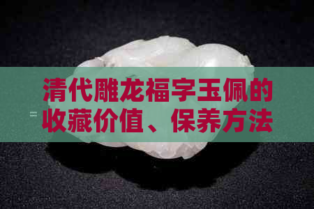 清代雕龙福字玉佩的收藏价值、保养方法以及放置在家里的效果如何？