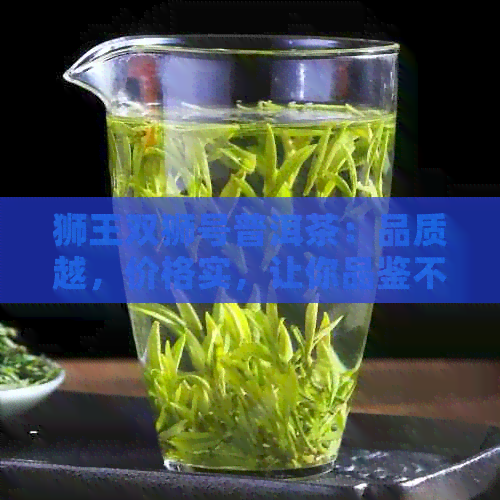 狮王双狮号普洱茶：品质越，价格实，让你品鉴不一样的普洱茶文化