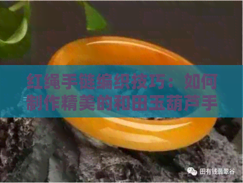 红绳手链编织技巧：如何制作精美的和田玉葫芦手链