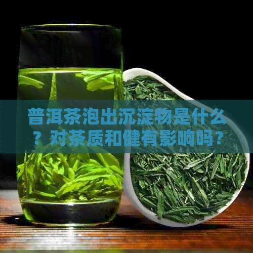 普洱茶泡出沉淀物是什么？对茶质和健有影响吗？如何避免与解决这个问题？