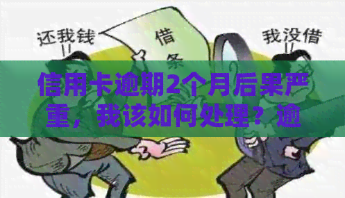 信用卡逾期2个月后果严重，我该如何处理？逾期还款全攻略！