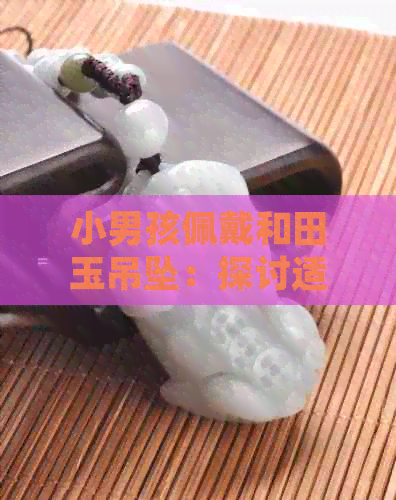 小男孩佩戴和田玉吊坠：探讨适合宝宝的好看挂件