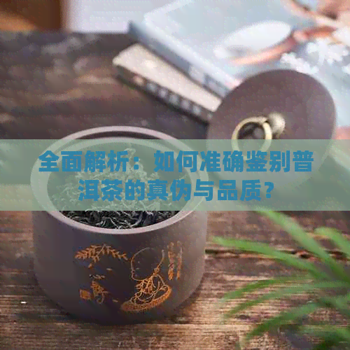 全面解析：如何准确鉴别普洱茶的真伪与品质？