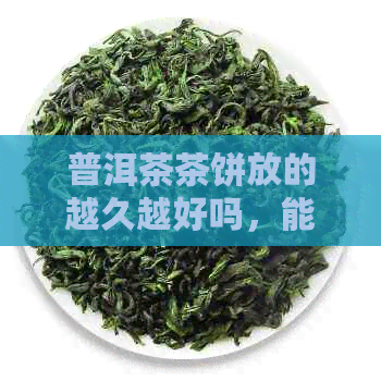 普洱茶茶饼放的越久越好吗，能喝吗？普洱茶饼放时间长了还能喝吗？