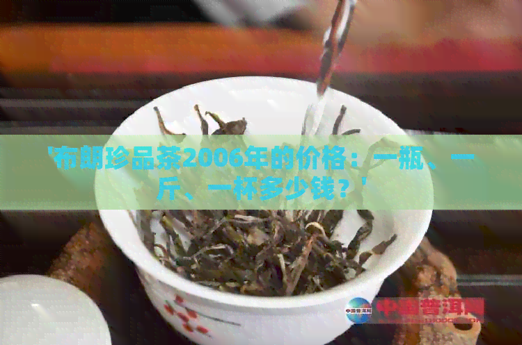 '布朗珍品茶2006年的价格：一瓶、一斤、一杯多少钱？'