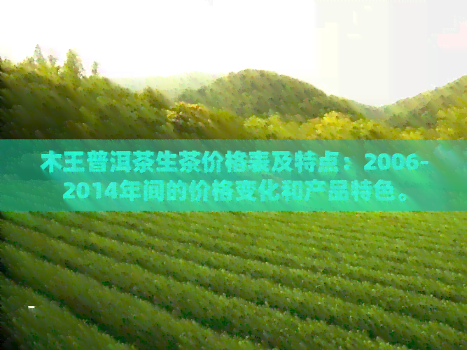 木王普洱茶生茶价格表及特点：2006-2014年间的价格变化和产品特色。