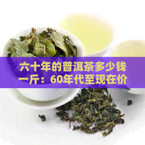 六十年的普洱茶多少钱一斤：60年代至现在价格解析