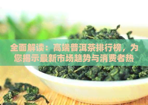 全面解读：高端普洱茶排行榜，为您揭示最新市场趋势与消费者热门选择