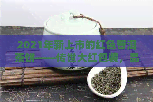 2021年新上市的红色普洱茶饼——传世大红包装，品味不一样的生茶魅力