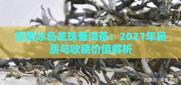 探索冰岛龙珠普洱茶：2021年品质与收藏价值解析