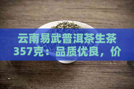 云南易武普洱茶生茶357克：品质优良，价格实的市场选择