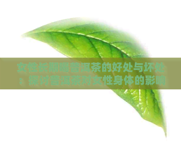 女性长期喝普洱茶的好处与坏处：探讨普洱茶对女性身体的影响