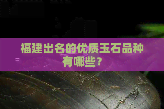 福建出名的优质玉石品种有哪些？