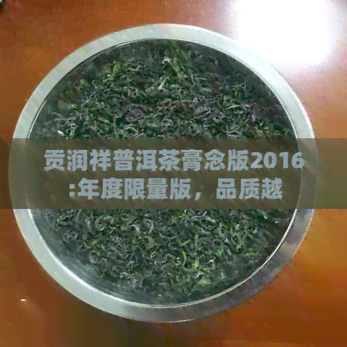 贡润祥普洱茶膏念版2016:年度限量版，品质越