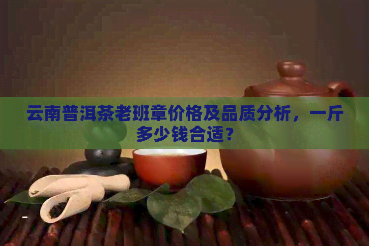 云南普洱茶老班章价格及品质分析，一斤多少钱合适？