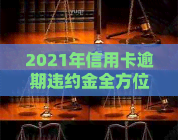 2021年信用卡逾期违约金全方位解析：计算方法、影响因素及应对策略